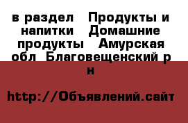  в раздел : Продукты и напитки » Домашние продукты . Амурская обл.,Благовещенский р-н